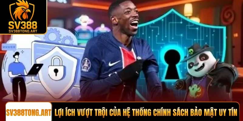 Lợi ích vượt trội của hệ thống Chính sách bảo mật uy tín